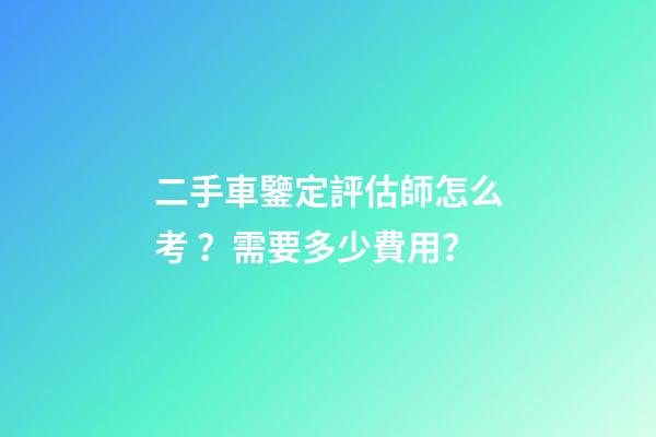 二手車鑒定評估師怎么考？需要多少費用？